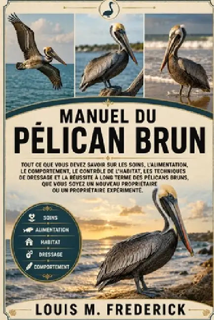 Manuel Du Pélican Brun: Tout ce que vous devez savoir sur les soins, l'alimentation, le comportement, le contrôle de l'habitat, les techniques de dres by Louis M. Frederick