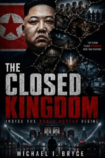 The Closed Kingdom: Inside the North Korean Regime: Propaganda, Control, and Survival History. Real Defector Stories and the Rise of the Kim Jong Un D by Michael I. Bryce