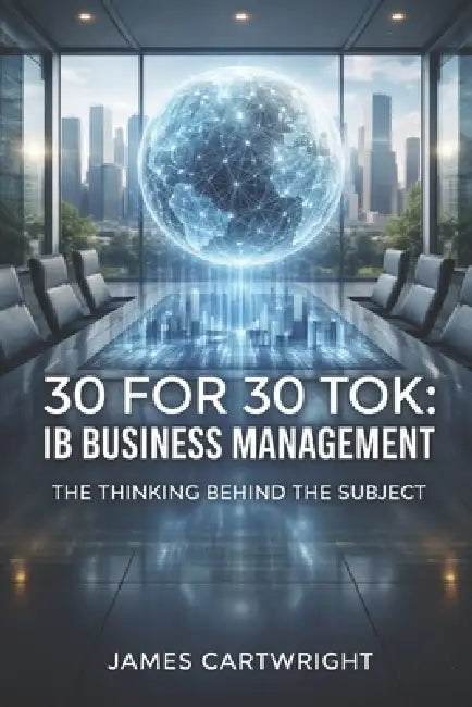 30 for 30 Tok: IB Business Management: The Thinking Behind the Subject by James Cartwright