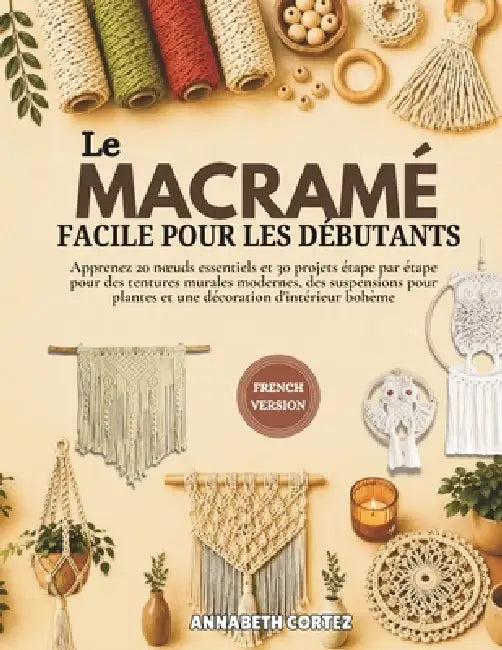 Le macramé facile pour les débutants: Apprenez 20 noeuds essentiels et 30 projets étape par étape pour des tentures murales modernes, des suspensions by Annabeth Cortez