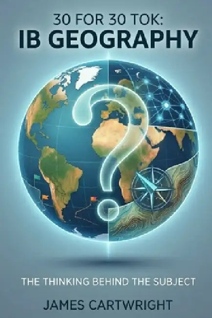 30 for 30 Tok: IB Geography: The Thinking Behind the Subject by James Cartwright