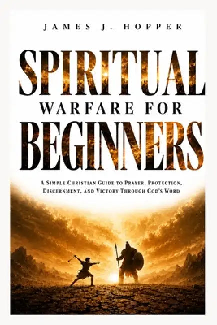 Spiritual Warfare For Beginners: A Simple Christian Guide To Prayer, Protection, Discernment and Victory Through God's Word by James J. Hopper