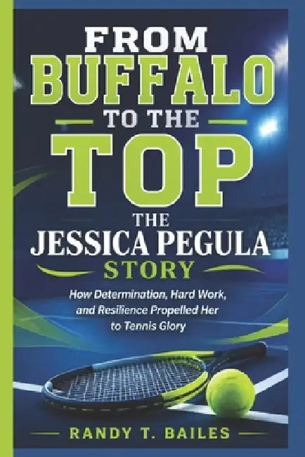 From Buffalo to the Top: The Jessica Pegula Story: How Determination, Hard Work, and Resilience Propelled Her to Tennis Glory by Randy T. Bailes