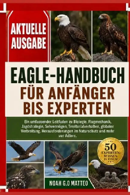 Eagle-Handbuch Für Anfänger Bis Experten: Ein umfassender Leitfaden zu Biologie, Flugmechanik, Jagdstrategie, Sehvermögen, Territorialverhalten, globa by Noah G. O. Matteo