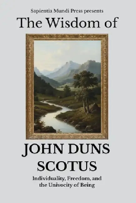 The Wisdom of John Duns Scotus: Individuality, Freedom, and the Univocity of Being by Sapientia Mundi Press