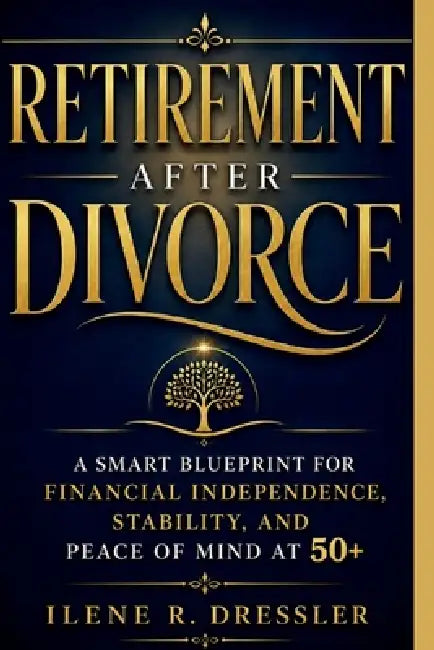 Retirement After Divorce: A Smart Blueprint for Financial Independence, Stability, and Peace of Mind At 50+ by Ilene R. Dressler