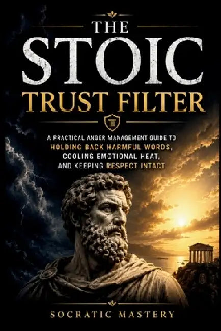 The Stoic Trust Filter: A Practical Anger Management Guide to Holding Back Harmful Words, Cooling Emotional Heat, and Keeping Respect Intact by Socratic Mastery