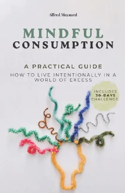 Mindful Consumption: How to Live Intentionally in a World of Excess by Alfred Maynard