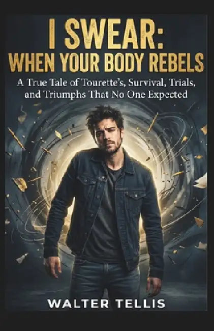 I Swear: When Your Body Rebels: A True Tale of Tourette's, Survival, Trials, and Triumphs That No One Expected by Walter Tellis