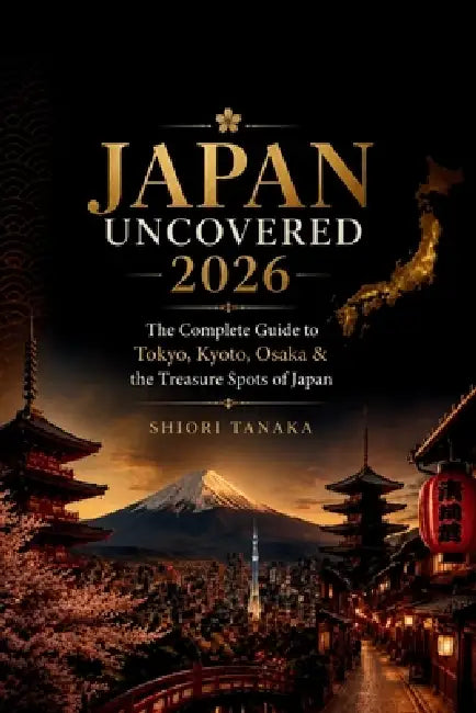 Japan Uncovered 2026: The Complete Guide to Tokyo, Kyoto, Osaka & the Treasure Spots of Japan by Shiori Tanaka
