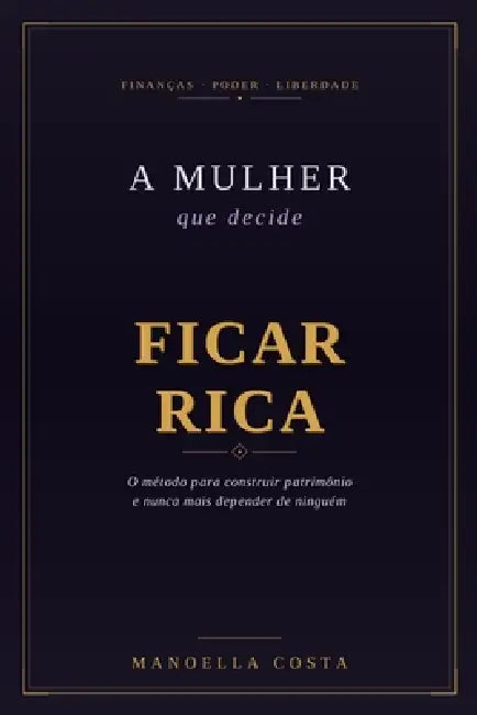 A Mulher que Decide Ficar Rica: O Método para Construir Patrimônio e Nunca Mais Depender de Ninguém by Manoella Costa