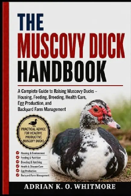 The Muscovy Duck Handbook: A Complete Guide to Raising Muscovy Ducks - Housing, Feeding, Breeding, Health Care, Egg Production, and Backyard Farm Mana by Adrian K. O. Whitmore