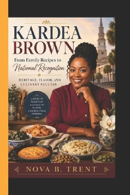 Kardea Brown: From Family Recipes to National Recognition - Heritage, Flavor, and Culinary Success by Nova B. Trent