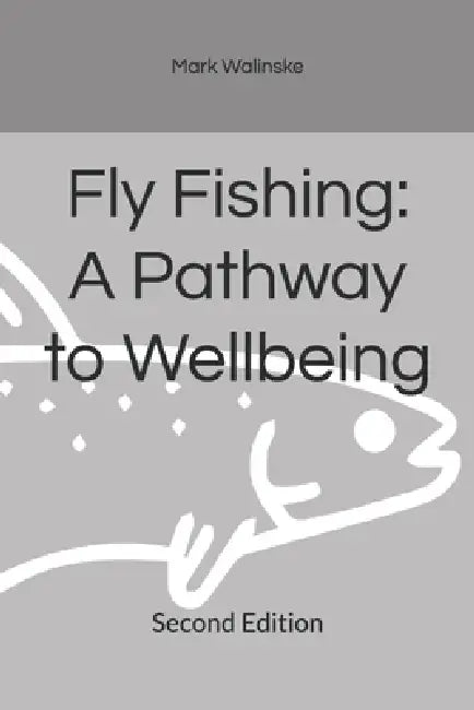 Fly Fishing: A Pathway to Wellbeing: Second Edition by Mark V. Walinske