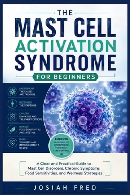 The Mast Cell Activation Syndrome for Beginners: A Clear and Practical Guide to Mast Cell Disorders, Chronic Symptoms, Food Sensitivities, and Wellnes by Josiah Fred