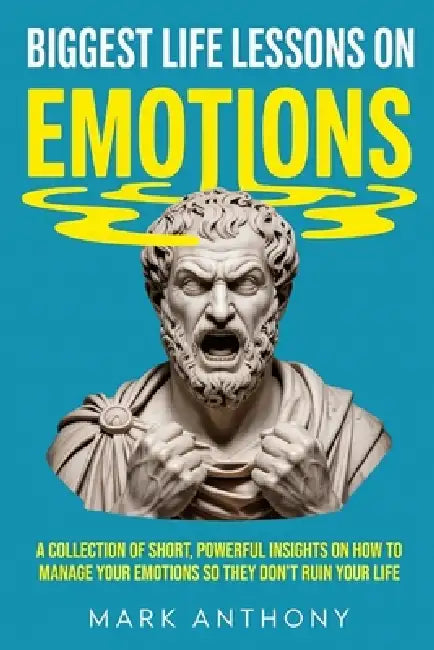 Biggest Life Lessons on Emotions: A Collection of Short, Powerful Insights on How To Manage Your Emotions So They Don't Ruin Your Life by Mark Anthony