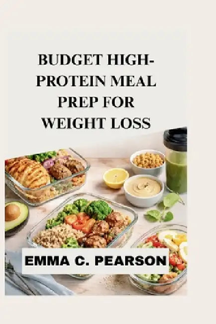 Budget High-Protein Meal Prep for Weight Loss: Simple, Satisfying Recipes and a 30-Day Plan to Burn Fat, Control Cravings, and Stay Full Longer by Emma C. Pearson