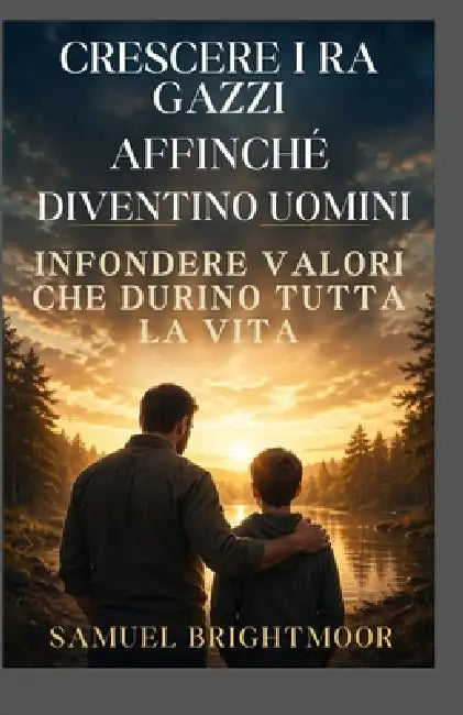 Crescerei Ragazzi Affinché Diventino Uomini: Infondere Valori Che Durino Tutta La Vita by Samuel Brightmoor