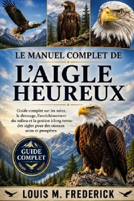 Le Manuel Complet de l'Aigle Heureux: Guide complet sur les soins, le dressage, l'enrichissement du milieu et la gestion à long terme des aigles pour by Louis M. Frederick