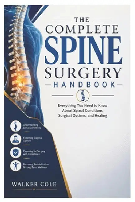 The Complete Spine Surgery Handbook: Everything You Need to Know About Spinal Conditions, Surgical Options, and Healing by Walker Cole