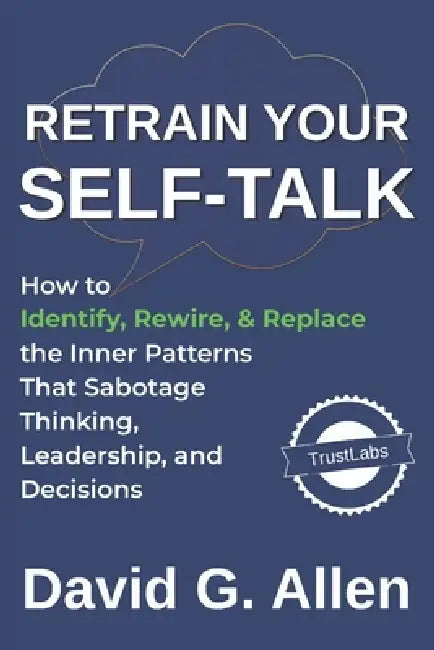 Retrain Your Self-Talk: How to Identify, Rewire, and Replace the Inner Patterns That Sabotage Thinking, Leadership, and Decisions by David G. Allen