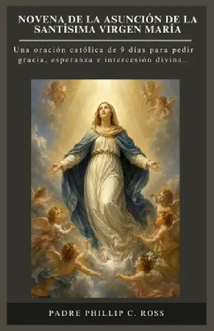 Novena de la Asunción de la Santísima Virgen María: Una oración católica de 9 días para pedir gracia, esperanza e intercesión divina.. (Spanish Editio by Padre Phillip C. Ross