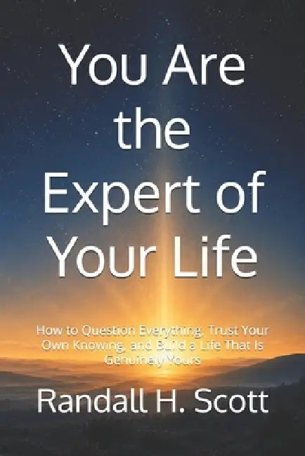 You Are the Expert of Your Life: How to Question Everything, Trust Your Own Knowing, and Build a Life That Is Genuinely Yours by Randall H. Scott