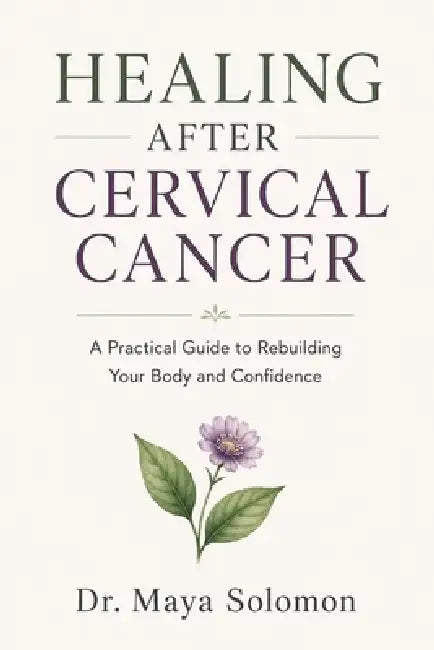 Healing After Cervical Cancer: A Practical Guide to Rebuilding Your Body and Confidence by Maya Solomon