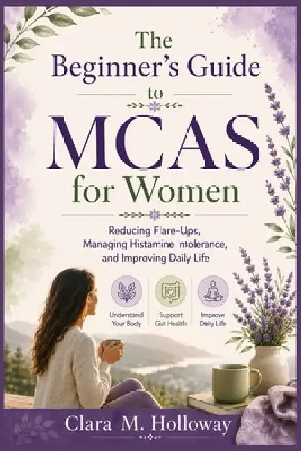 The Beginner's Guide to MCAS for Women: Reducing Flare-Ups, Managing Histamine Intolerance, and Improving Daily Life by Clara M. Holloway