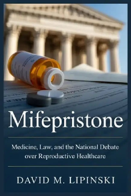 Mifepristone: Medicine, Law, and the National Debate Over Reproductive Healthcare by David M. Lipinski