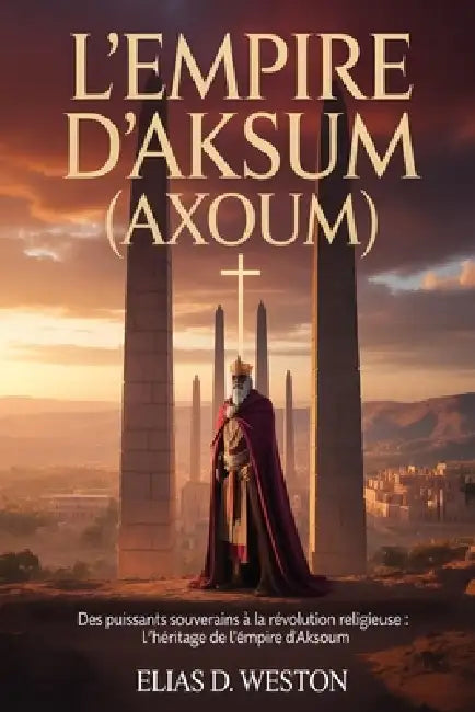 L'Empire d'Aksum (Axoum): Des puissants souverains à la révolution religieuse: l'héritage de l'empire d'Aksoum by Elias D. Weston