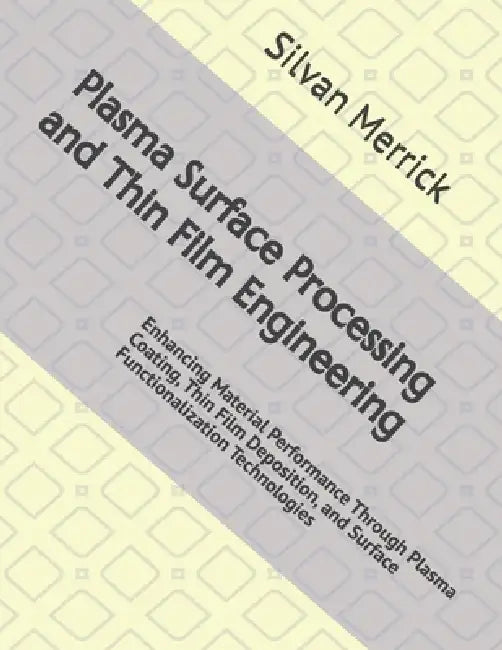 Plasma Surface Processing and Thin Film Engineering: Enhancing Material Performance Through Plasma Coating, Thin Film Deposition, and Surface Function by Silvan Merrick