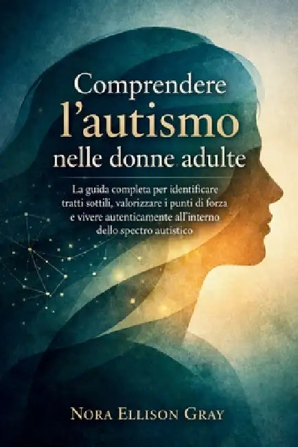 Comprendere l'autismo nelle donne adulte: La guida completa per identificare tratti sottili, valorizzare i punti di forza e vivere autenticamente all' by Nora Ellison Gray