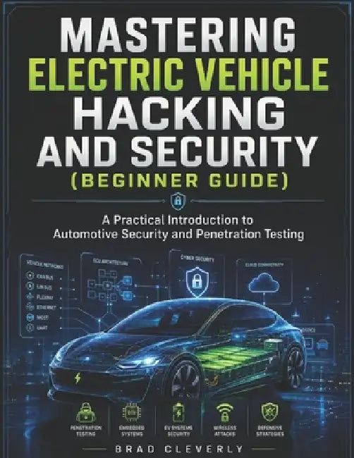 Mastering Electric Vehicle Hacking and Security (Beginner Guide): A Practical Introduction to Automotive Security and Penetration Testing by Brad Cleverly