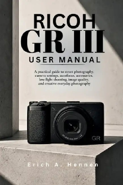 Ricoh GR III User Manual: A practical guide to street photography, camera settings, autofocus, accessories, low-light shooting, image quality, and cre by Erich A. Hennen