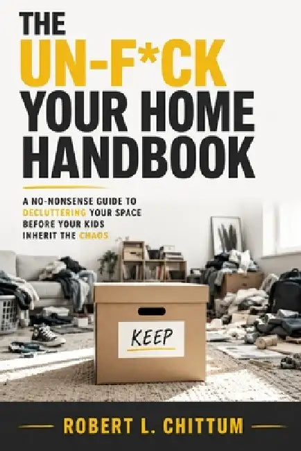 The Un-F*ck Your Home Handbook: A No-Nonsense Guide to Decluttering Your Space Before Your Kids Inherit the Chaos by Robert L. Chittum