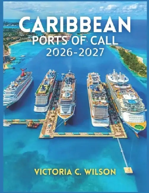 Caribbean Ports of Call 2026-2027: Everything You Need to Discover Top Cruises, Stunning Islands, Beautiful Beaches, Excursions, Resorts, and Hidden P by Victoria C. Wilson