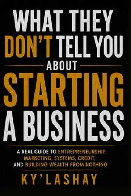 What They Don't Tell You About Starting a Business: A Real Guide to Entrepreneurship, Marketing, Systems, Credit, and Building Wealth From Nothing by Ky' Lashay