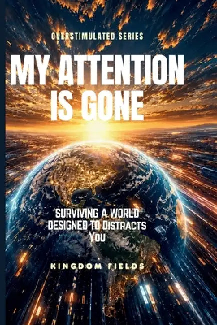 My Attention Is Gone: Living In A World That Distracts You by Kingdom Fields