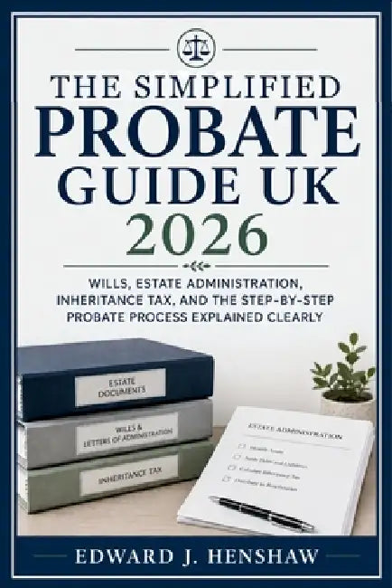 The Simplified Probate Guide UK 2026: Wills, Estate Administration, Inheritance Tax, and the Step-by-Step Probate Process Explained Clearly by Edward J Henshaw
