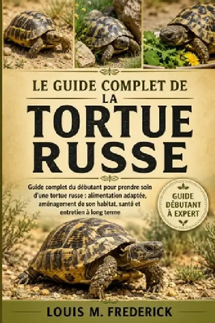 Le Guide Complet de la Tortue Russe: Guide complet du débutant pour prendre soin d'une tortue russe: alimentation adaptée, aménagement de son habitat, by Louis M. Frederick