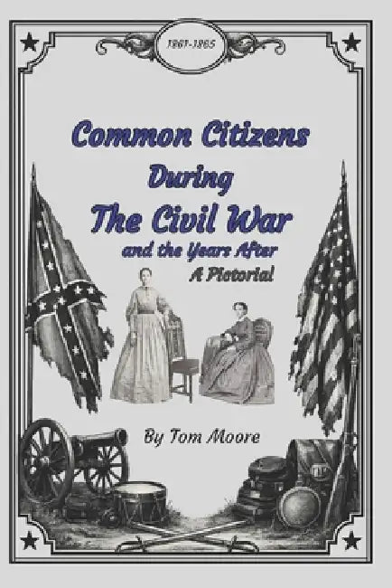 Common Citizens During the Civil War and the Years After: A Pictorial by Tom R. Moore