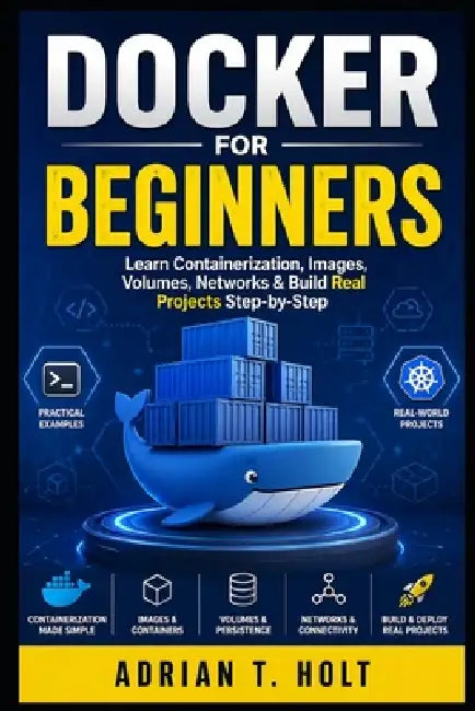Docker for Beginners: Learn Containerization, Images, Volumes, Networks & Build Real Projects Step-by-Step by Adrian T. Holt