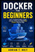 Docker for Beginners: Learn Containerization, Images, Volumes, Networks & Build Real Projects Step-by-Step by Adrian T. Holt