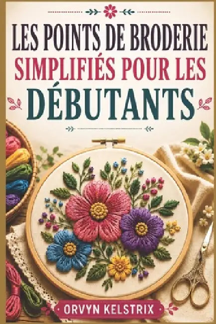 Les Points de Broderie Simplifiés Pour Les Débutants: Un guide facile, étape par étape, des motifs de broderie à la main de base et des points décorat by Orvyn Kelstrix