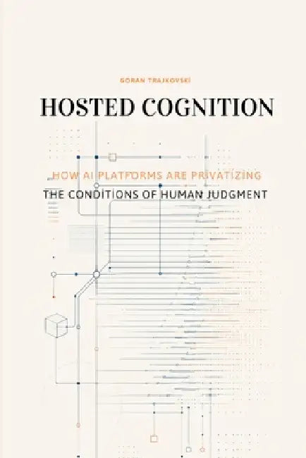 Hosted Cognition: How AI Platforms Are Privatizing the Conditions of Human Judgment by Goran Trajkovski