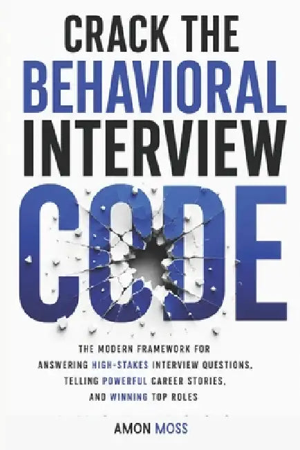 Crack the Behavioral Interview Code: The Modern Framework for Answering High-Stakes Interview Questions, Telling Powerful Career Stories, and Winning by Amon Moss