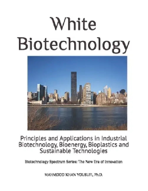 White Biotechnology: Principles and Applications in Industrial Biotechnology, Bioenergy, Bioplastics and Sustainable Technologies by Mahmood Khan Yousufi