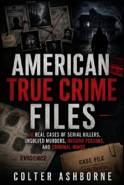 American True Crime Files: 10 Real Cases of Serial Killers, Unsolved Murders, Missing Persons, and Criminal Minds by Colter Ashborne
