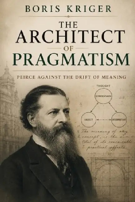 The Architect of Pragmatism: Peirce Against the Drift of Meaning by Boris Kriger